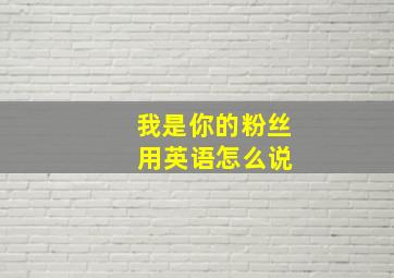 我是你的粉丝 用英语怎么说